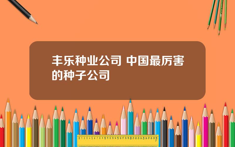 丰乐种业公司 中国最厉害的种子公司